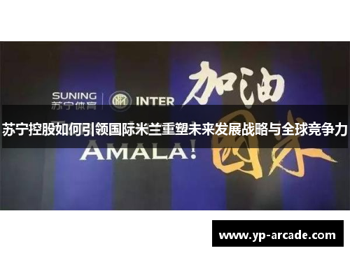 苏宁控股如何引领国际米兰重塑未来发展战略与全球竞争力 苏宁控股如何引领国际米兰重塑未来发展战略与全球竞争力