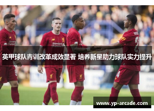 英甲球队青训改革成效显著 培养新星助力球队实力提升 英甲球队青训改革成效显著 培养新星助力球队实力提升