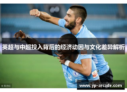 英超与中超投入背后的经济动因与文化差异解析 英超与中超投入背后的经济动因与文化差异解析