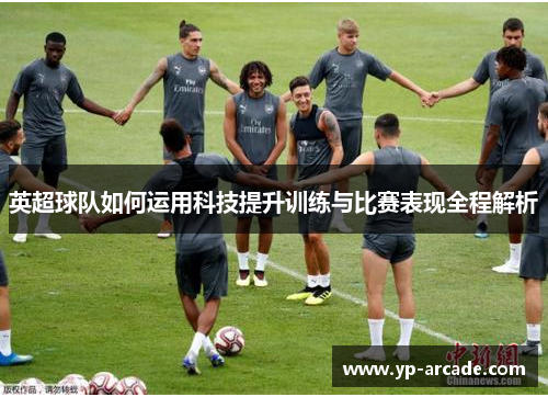 英超球队如何运用科技提升训练与比赛表现全程解析 英超球队如何运用科技提升训练与比赛表现全程解析