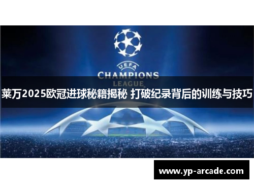 莱万2025欧冠进球秘籍揭秘 打破纪录背后的训练与技巧