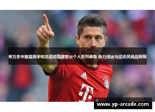 莱万多夫斯基携手知名运动品牌推出个人系列装备 助力球迷与运动员挑战极限