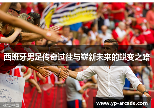 西班牙男足传奇过往与崭新未来的蜕变之路 西班牙男足传奇过往与崭新未来的蜕变之路