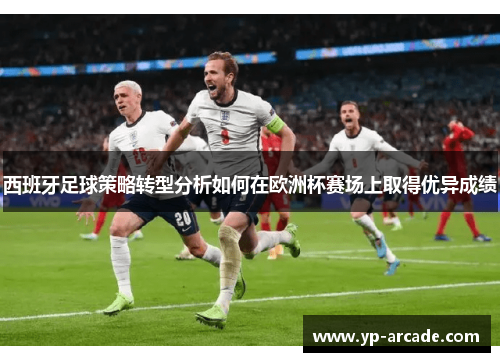 西班牙足球策略转型分析如何在欧洲杯赛场上取得优异成绩