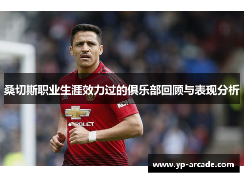 桑切斯职业生涯效力过的俱乐部回顾与表现分析