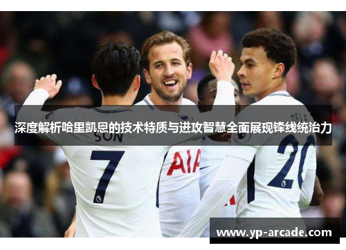 深度解析哈里凯恩的技术特质与进攻智慧全面展现锋线统治力