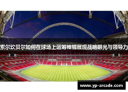 索尔坎贝尔如何在球场上运筹帷幄展现战略眼光与领导力