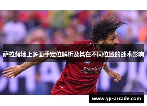 萨拉赫场上多面手定位解析及其在不同位置的战术影响