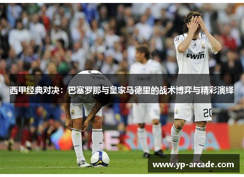 西甲经典对决:巴塞罗那与皇家马德里的战术博弈与精彩演绎 西甲经典对决:巴塞罗那与皇家马德里的战术博弈与精彩演绎