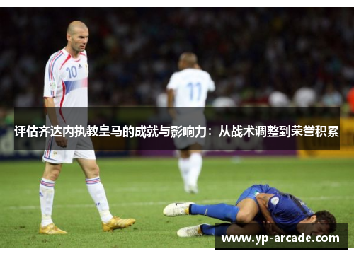 评估齐达内执教皇马的成就与影响力：从战术调整到荣誉积累