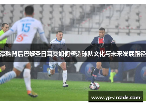 豪购背后巴黎圣日耳曼如何塑造球队文化与未来发展路径