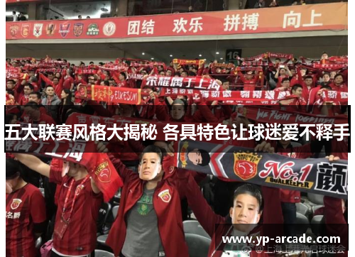 五大联赛风格大揭秘 各具特色让球迷爱不释手