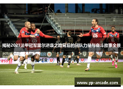 揭秘2021法甲冠军里尔逆袭之路背后的团队力量与奋斗故事全景