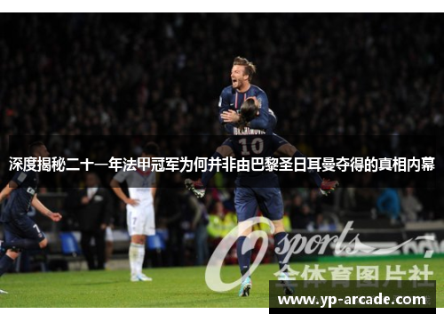 深度揭秘二十一年法甲冠军为何并非由巴黎圣日耳曼夺得的真相内幕 深度揭秘二十一年法甲冠军为何并非由巴黎圣日耳曼夺得的真相内幕