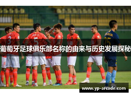 葡萄牙足球俱乐部名称的由来与历史发展探秘 葡萄牙足球俱乐部名称的由来与历史发展探秘
