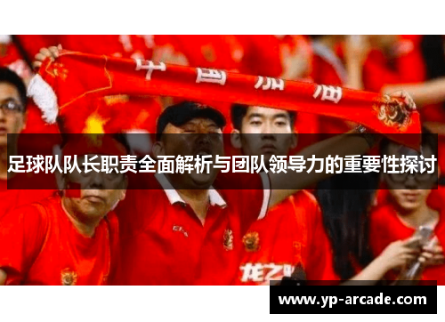 足球队队长职责全面解析与团队领导力的重要性探讨 足球队队长职责全面解析与团队领导力的重要性探讨