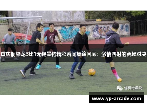 重庆铜梁龙3比1无锡吴钩精彩瞬间集锦回顾：激情四射的赛场对决