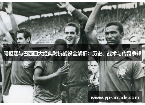 阿根廷与巴西四大经典对抗战役全解析：历史、战术与传奇争锋