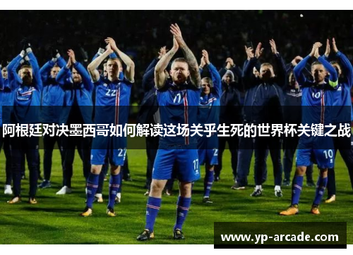 阿根廷对决墨西哥如何解读这场关乎生死的世界杯关键之战