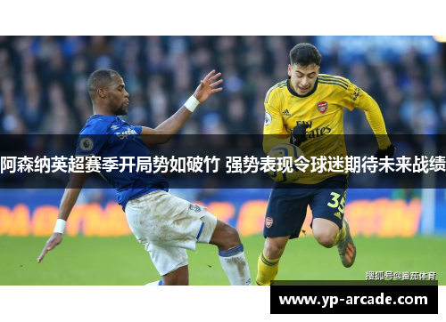 阿森纳英超赛季开局势如破竹 强势表现令球迷期待未来战绩 阿森纳英超赛季开局势如破竹 强势表现令球迷期待未来战绩