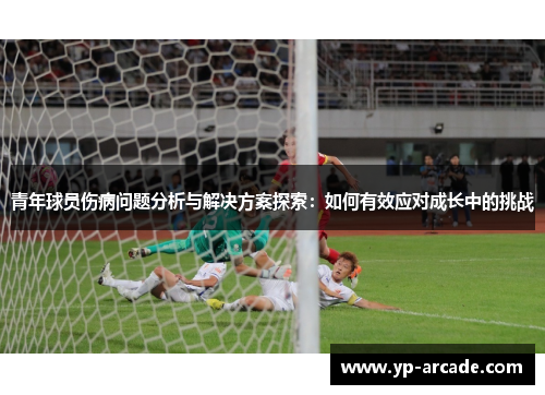 青年球员伤病问题分析与解决方案探索：如何有效应对成长中的挑战