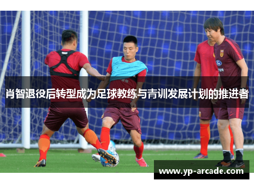 肖智退役后转型成为足球教练与青训发展计划的推进者