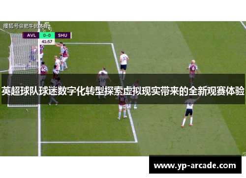 英超球队球迷数字化转型探索虚拟现实带来的全新观赛体验