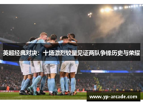 英超经典对决：十场激烈较量见证两队争锋历史与荣耀