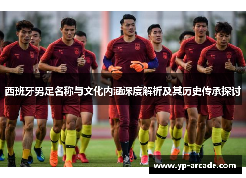 西班牙男足名称与文化内涵深度解析及其历史传承探讨