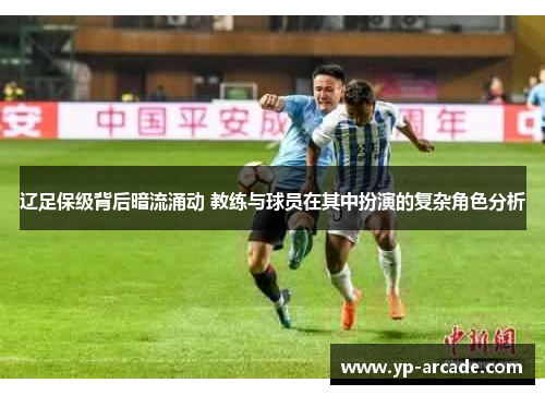辽足保级背后暗流涌动 教练与球员在其中扮演的复杂角色分析 辽足保级背后暗流涌动 教练与球员在其中扮演的复杂角色分析