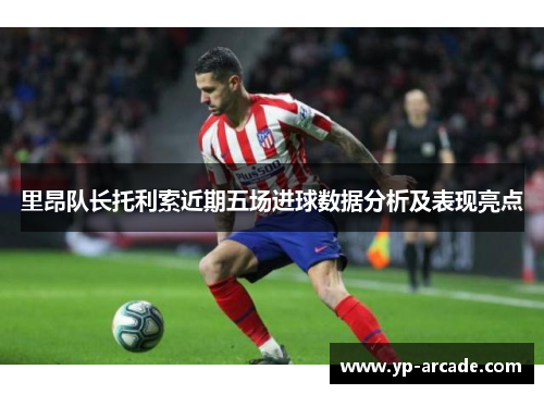 里昂队长托利索近期五场进球数据分析及表现亮点