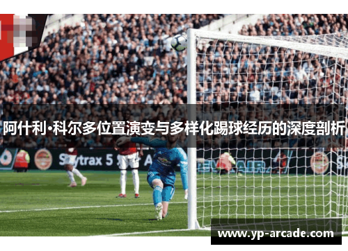 阿什利·科尔多位置演变与多样化踢球经历的深度剖析 阿什利·科尔多位置演变与多样化踢球经历的深度剖析