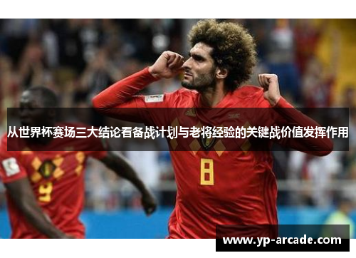 从世界杯赛场三大结论看备战计划与老将经验的关键战价值发挥作用
