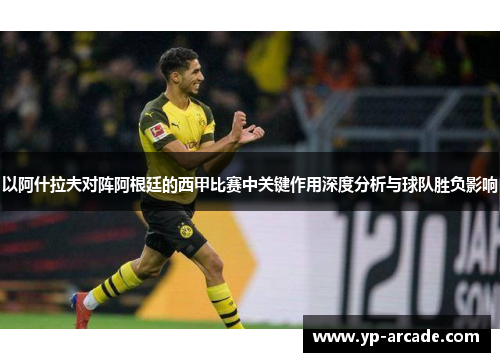 以阿什拉夫对阵阿根廷的西甲比赛中关键作用深度分析与球队胜负影响