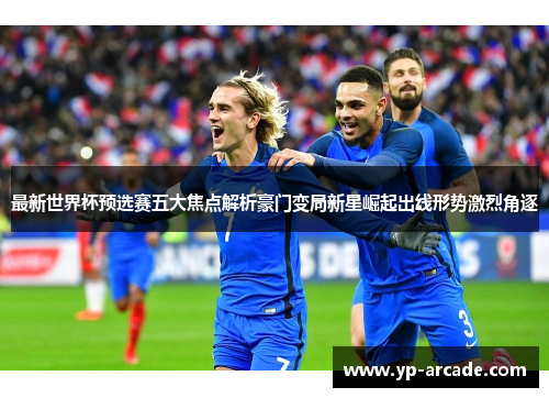 最新世界杯预选赛五大焦点解析豪门变局新星崛起出线形势激烈角逐 最新世界杯预选赛五大焦点解析豪门变局新星崛起出线形势激烈角逐
