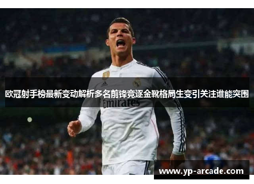 欧冠射手榜最新变动解析多名前锋竞逐金靴格局生变引关注谁能突围 欧冠射手榜最新变动解析多名前锋竞逐金靴格局生变引关注谁能突围