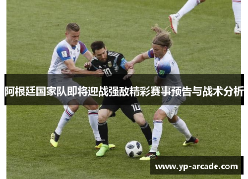 阿根廷国家队即将迎战强敌精彩赛事预告与战术分析