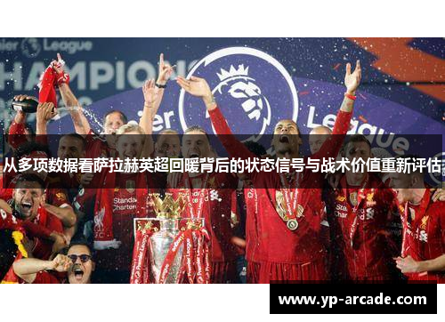 从多项数据看萨拉赫英超回暖背后的状态信号与战术价值重新评估
