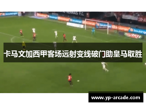 卡马文加西甲客场远射变线破门助皇马取胜