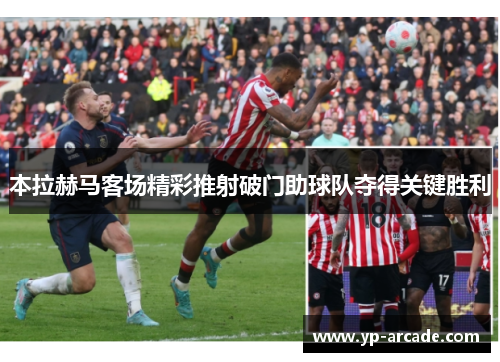 本拉赫马客场精彩推射破门助球队夺得关键胜利