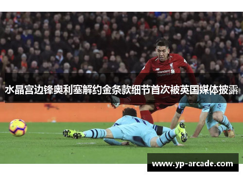 水晶宫边锋奥利塞解约金条款细节首次被英国媒体披露