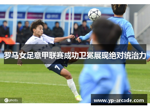 罗马女足意甲联赛成功卫冕展现绝对统治力