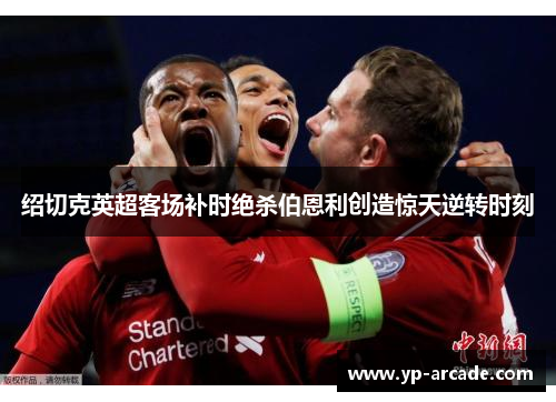 绍切克英超客场补时绝杀伯恩利创造惊天逆转时刻
