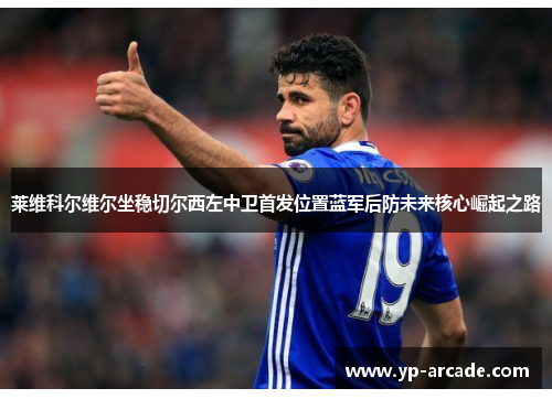 莱维科尔维尔坐稳切尔西左中卫首发位置蓝军后防未来核心崛起之路