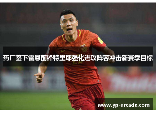 药厂签下雷恩前锋特里耶强化进攻阵容冲击新赛季目标