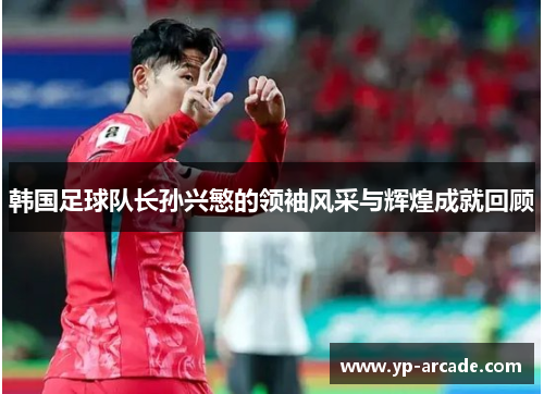 韩国足球队长孙兴慜的领袖风采与辉煌成就回顾