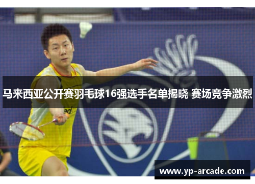 马来西亚公开赛羽毛球16强选手名单揭晓 赛场竞争激烈