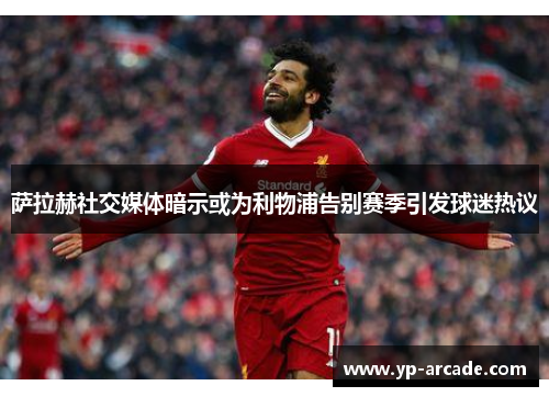 萨拉赫社交媒体暗示或为利物浦告别赛季引发球迷热议 萨拉赫社交媒体暗示或为利物浦告别赛季引发球迷热议