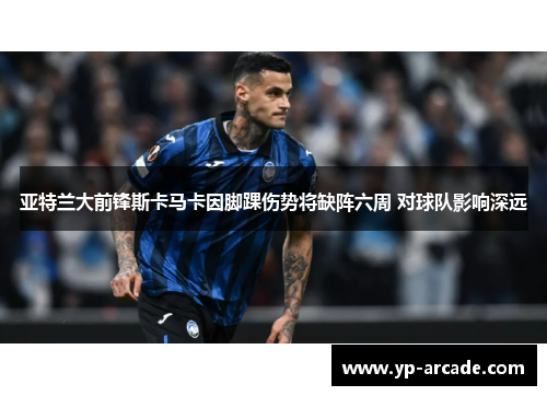 亚特兰大前锋斯卡马卡因脚踝伤势将缺阵六周 对球队影响深远 亚特兰大前锋斯卡马卡因脚踝伤势将缺阵六周 对球队影响深远