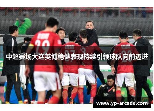中超赛场大连英博稳健表现持续引领球队向前迈进 中超赛场大连英博稳健表现持续引领球队向前迈进